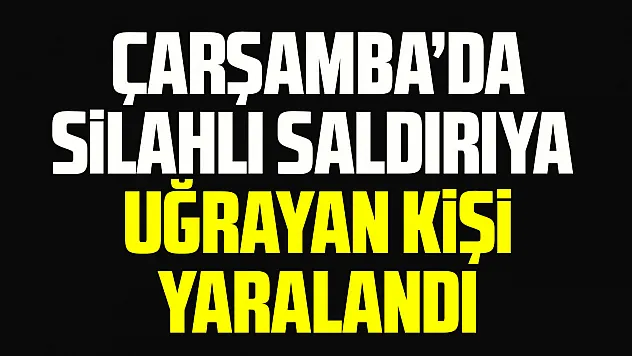 Çarşamba'da silahlı saldırıya uğrayan kişi yaralandı