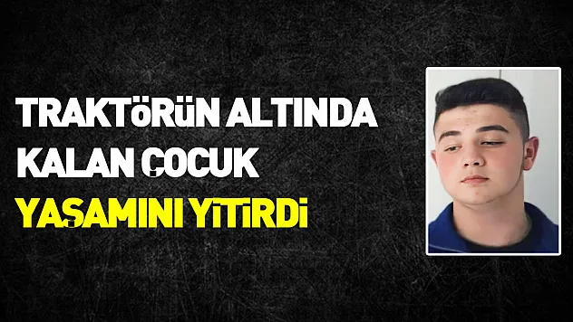 16 yaşındaki çocuk kullandığı traktörün altında can verdi