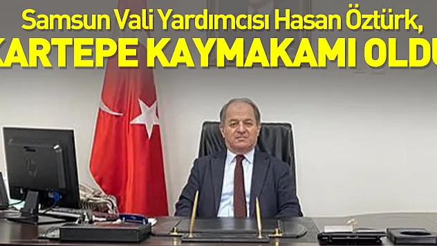 Samsun Vali Yardımcısı Hasan Öztürk Kartepe Kaymakamı oldu.