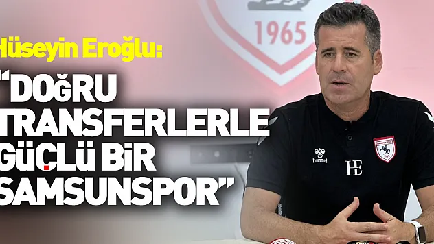 Hüseyin Eroğlu: 'Doğru transferlerle güçlü bir Samsunspor ortaya çıkacak'