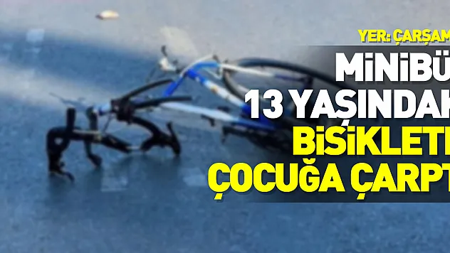 Minibüsün13 yaşındaki bisikletli çocuğa çarptı