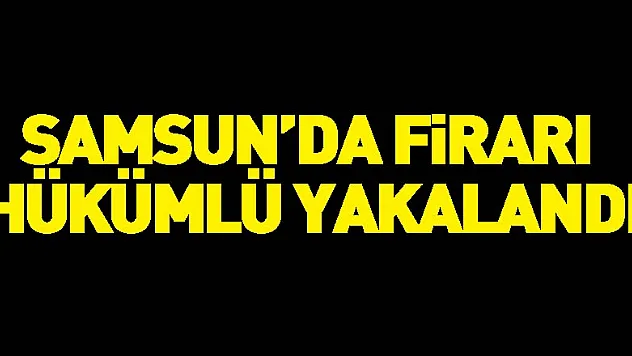 Samsun'da firari hükümlü yakalandı