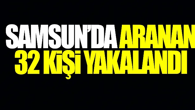 SAMSUN'DA ARANAN 32 KİŞİ YAKALANDI