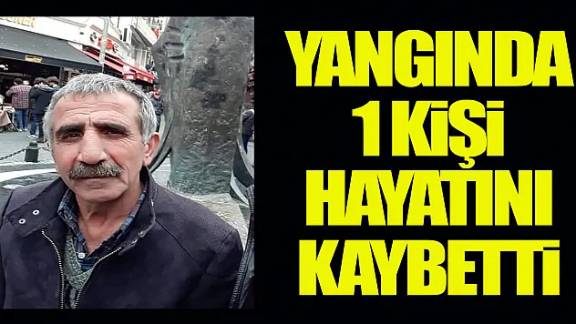 Yangında 1 kişi hayatını kaybetti