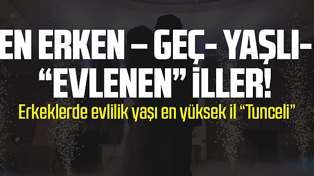 EN ERKEN – GEÇ- YAŞLI- 'EVLENEN' İLLER!