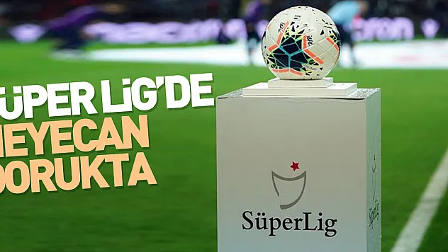 Süper Lig'de heyecan dorukta