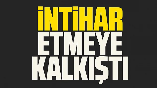 İNTİHAR ETMEYE KALKIŞTI