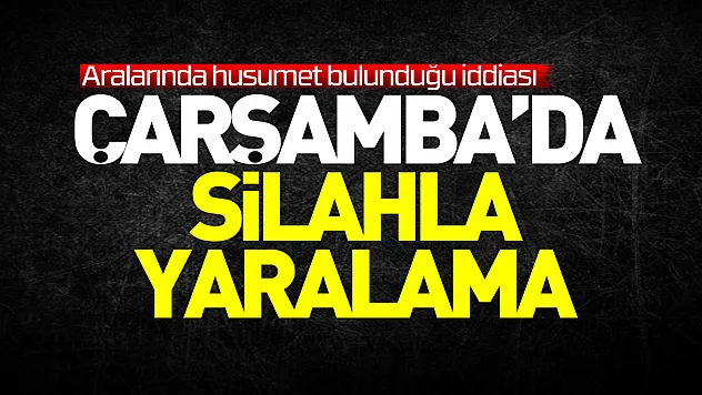 Çarşamba ilçesinde silahla vurulan kişi yaralandı