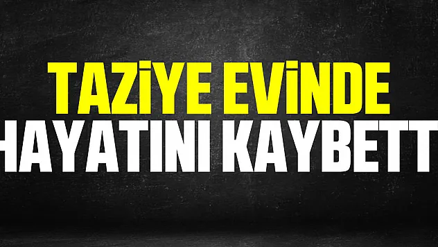 Taziye evinde hayatını kaybetti