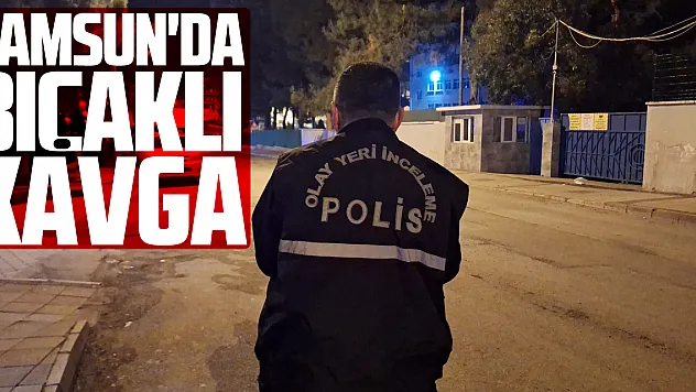 Samsun'da bıçaklı kavga