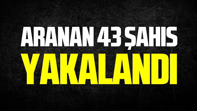 Aranan 43 şahıs yakalandı