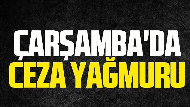 Çarşamba'da CEZA YAĞMURU