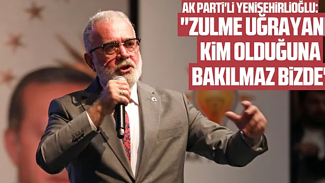 AK Parti'li Yenişehirlioğlu: 'Zulme uğrayanın kim olduğuna bakılmaz bizde'