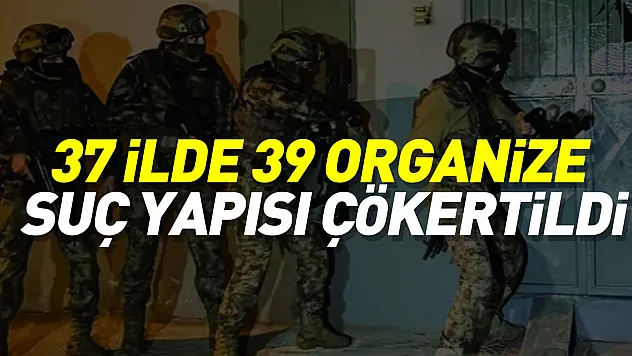 37 ilde 39 organize suç yapısı çökertildi