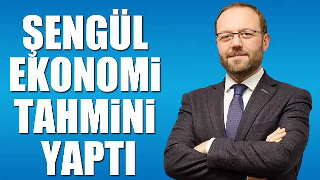 Şengül Ekonomi Tahmini Yaptı
