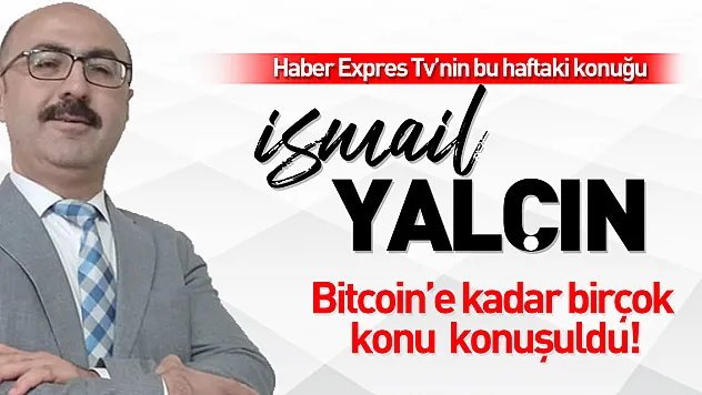 HABER EXPRES TV'NİN BU HAFTAKİ KONUĞU İSMAİL YALÇIN