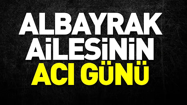 ALBAYRAK AİLESİNİN ACI GÜNÜ