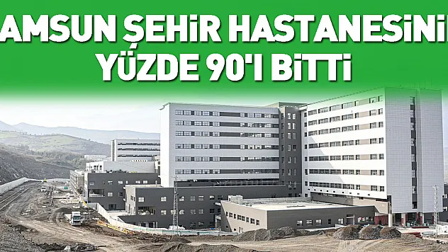 Samsun Şehir Hastanesinin Yüzde 90'ı Bitti