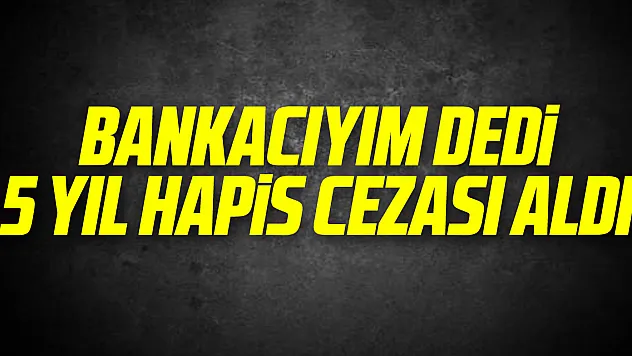Bankacıyım dedi 5 yıl hapis cezası aldı