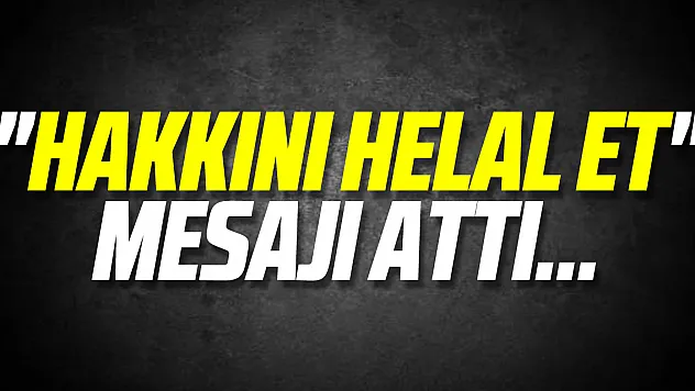 'Hakkını helal et' mesajı attı