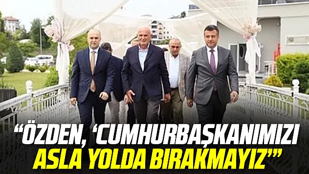 'ÖZDEN, 'CUMHURBAŞKANIMIZI ASLA YOLDA BIRAKMAYIZ.''