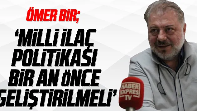 ÖMER BİR 'Milli ilaç politikası bir an önce geliştirilmeli'