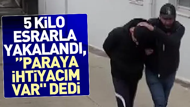 5 kilo esrarla yakalandı, 'Paraya ihtiyacım var' dedi