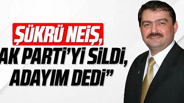 ŞÜKRÜ NEİŞ, 'AK PARTİ'Yİ SİLDİ, ADAYIM DEDİ'