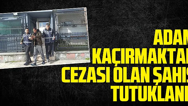 Adam Kaçırmaktan Cezası Olan Şahıs Tutuklandı