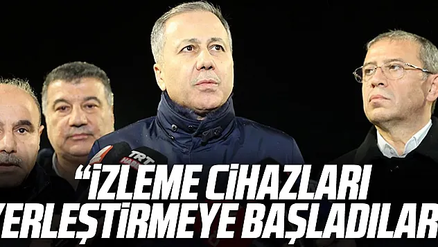 'İzleme cihazları yerleştirmeye başladılar'