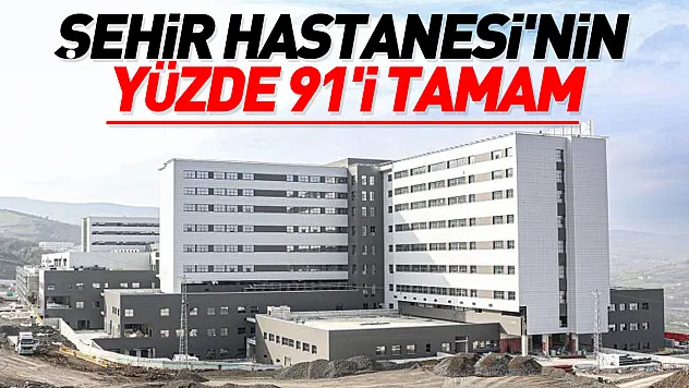 ŞEHİR HASTANESİ'NİN YÜZDE 91'İ TAMAM
