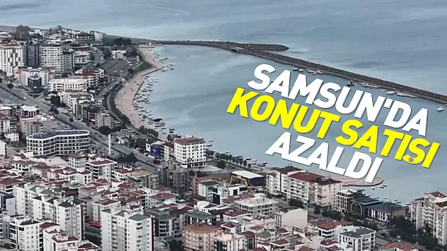 SAMSUN'DA KONUT SATIŞI AZALDI