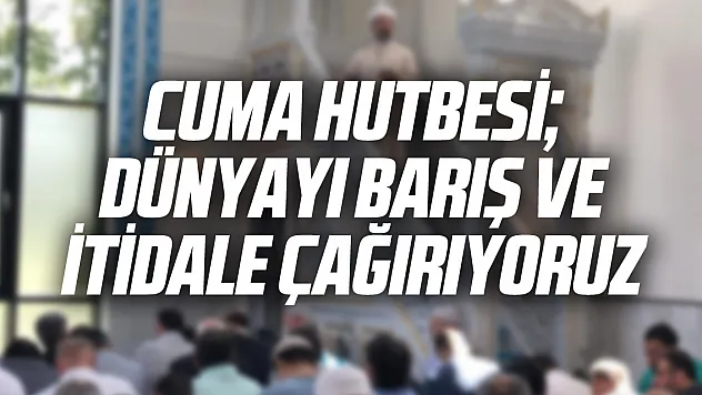 Cuma Hutbesi DÜNYAYI BARIŞ VE İTİDALE ÇAĞIRIYORUZ