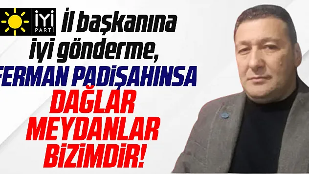 İYİ PARTİ İL başkanına iyi gönderme, Ferman padişahınsa DAĞLAR MEYDANLAR BİZİMDİR!