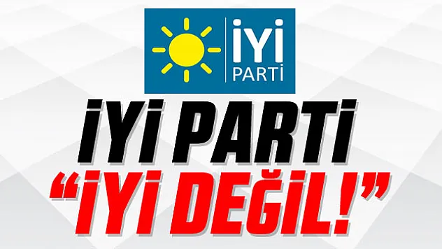 İYİ PARTİ 'İYİ DEĞİL!'