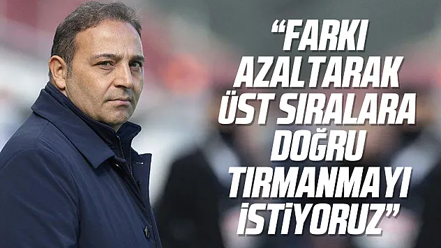 'Farkı azaltarak üst sıralara doğru tırmanmayı istiyoruz'