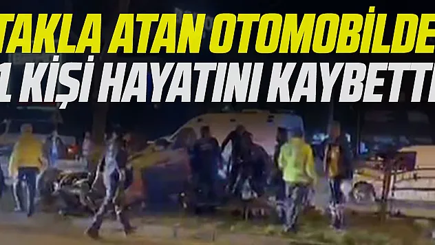 TAKLA ATAN OTOMOBİLDE 1 KİŞİ HAYATINI KAYBETTİ