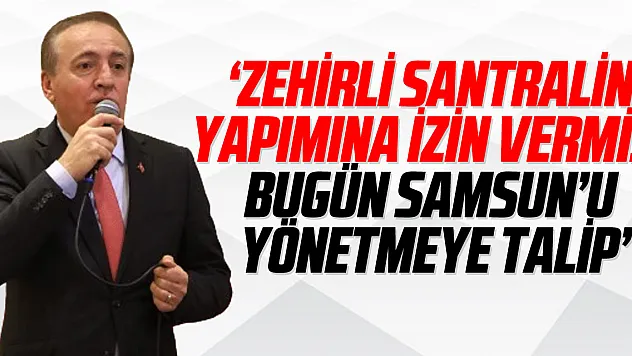'ZEHİRLİ SANTRALİN YAPIMINA İZİN VERMİŞ, BUGÜN SAMSUN'U YÖNETMEYE TALİP'