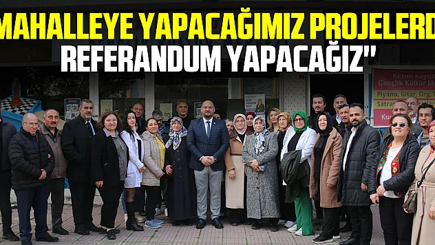 ''Mahalleye yapacağımız projelerde referandum yapacağız''