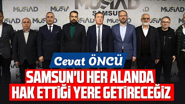 CEVAT ÖNCÜ: SAMSUN'U HER ALANDA HAK ETTİĞİ YERE GETİRECEĞİZ
