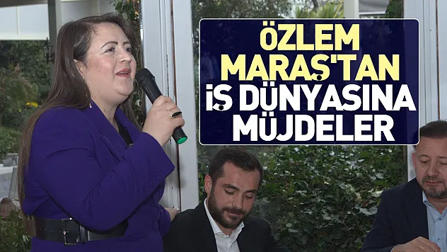 ÖZLEM MARAŞ'TAN İŞ DÜNYASINA MÜJDELER