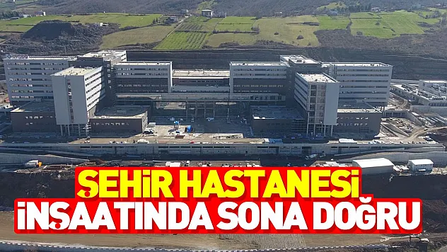 ŞEHİR HASTANESİ İNŞAATINDA SONA DOĞRU