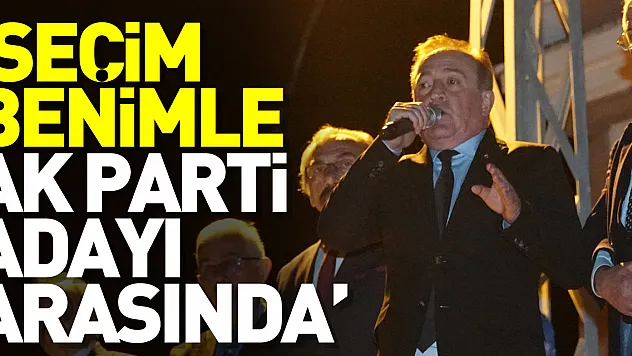 'SEÇİM BENİMLE AK PARTİ ADAYI ARASINDA'