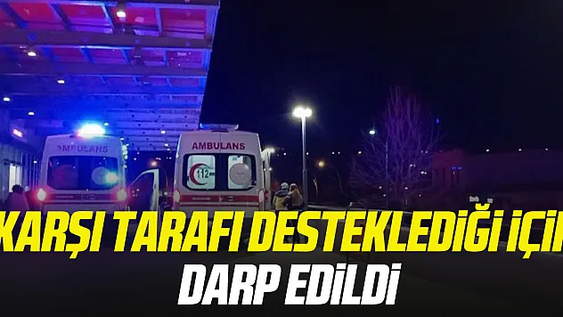 Karşı tarafı desteklediği için darp edildi