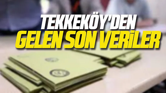 Tekkeköy'den gelen son veriler