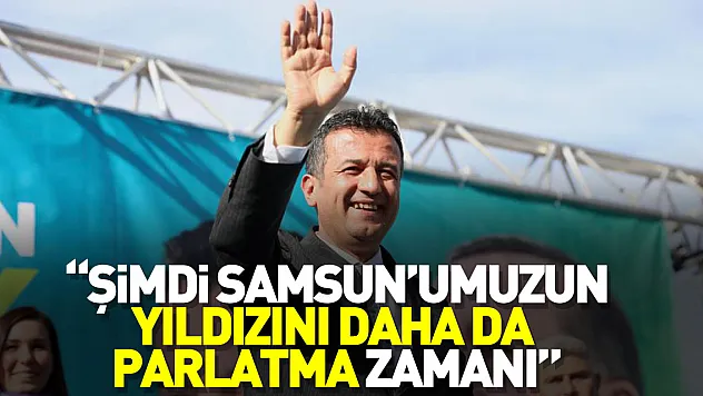 'Şimdi Samsun'umuzun yıldızını daha da parlatma zamanı'
