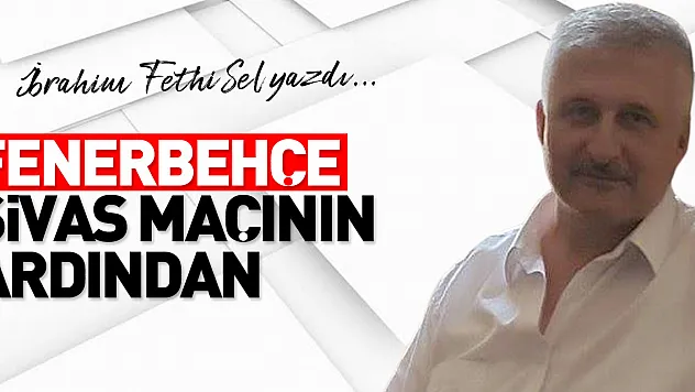 FENERBEHÇE SİVAS MAÇININ ARDINDAN