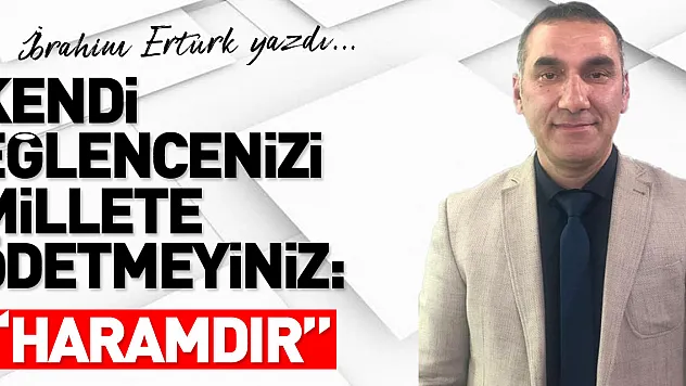 KENDİ EĞLENCENİZİ MİLLETE ÖDETMEYİNİZ: 'HARAMDIR'