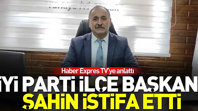 İYİ PARTİ İLÇE BAŞKANI ŞAHİN İSTİFA ETTİ