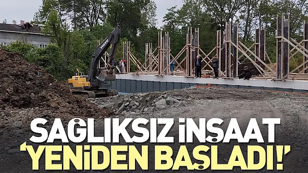 SAĞLIKSIZ İNŞAAT: 'YENİDEN BAŞLADI!'